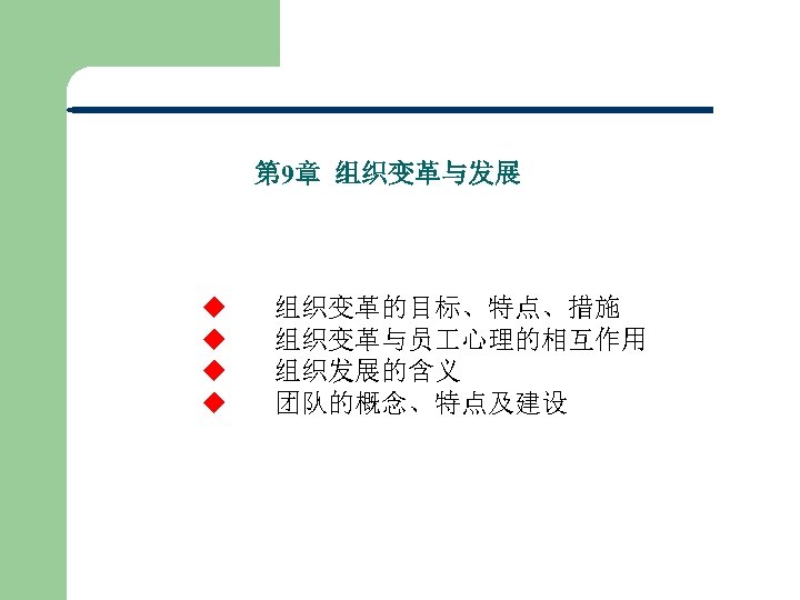 第 9章 组织变革与发展 u 组织变革的目标、特点、措施 u 组织变革与员 心理的相互作用 u 组织发展的含义 u 团队的概念、特点及建设 
