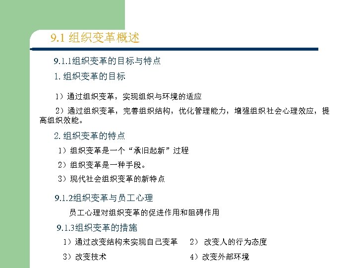 9. 1 组织变革概述 9. 1. 1组织变革的目标与特点 1. 组织变革的目标 1）通过组织变革，实现组织与环境的适应 2）通过组织变革，完善组织结构，优化管理能力，增强组织社会心理效应，提 高组织效能。 2. 组织变革的特点 1）组织变革是一个“承旧起新”过程