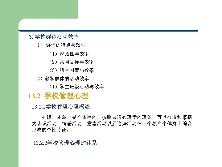 3. 学校群体活动效率 1） 群体的特点与效率 （1）规范性与效率 （2）共同目标与效率 （3）组合因素与效率 2）教学群体的活动效率 （1）学生班级活动与效率 13. 2 学校管理心理 13. 2.