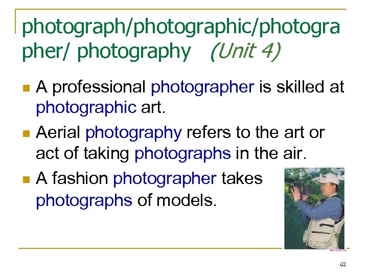 photograph/photographic/photogra pher/ photography (Unit 4) A professional photographer is skilled at photographic art. n