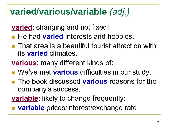 varied/various/variable (adj. ) varied: changing and not fixed: n He had varied interests and
