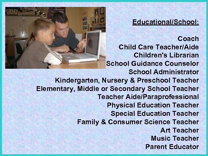 Educational/School: Coach Child Care Teacher/Aide Children's Librarian School Guidance Counselor School Administrator Kindergarten, Nursery