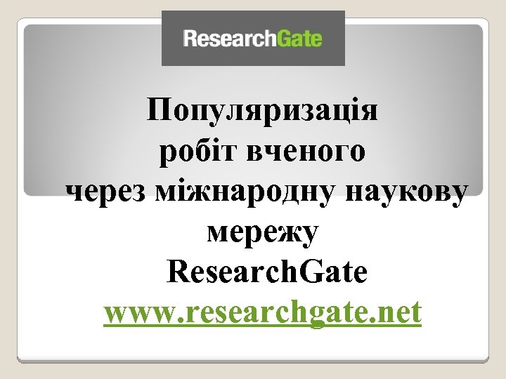 Популяризація робіт вченого через міжнародну наукову мережу Research. Gate www. researchgate. net 