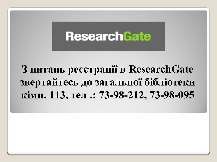 З питань реєстрації в Research. Gate звертайтесь до загальної бібліотеки кімн. 113, тел. :