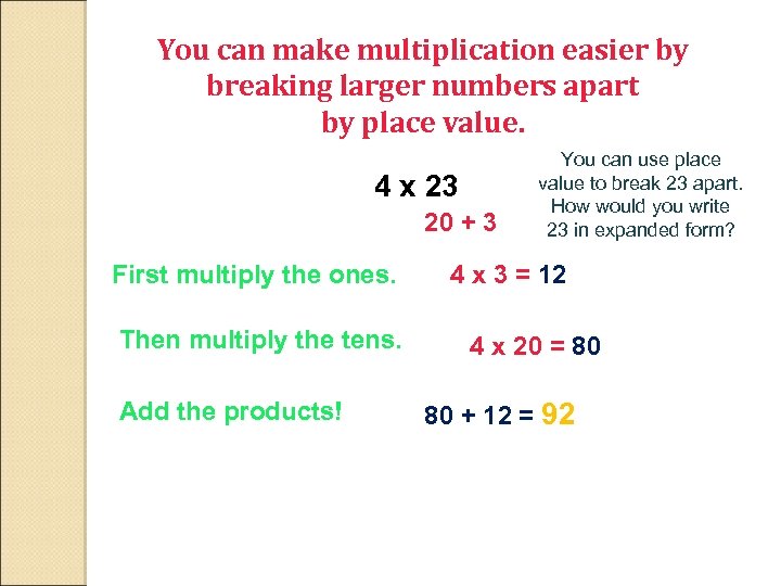 You can make multiplication easier by breaking larger numbers apart by place value. 4