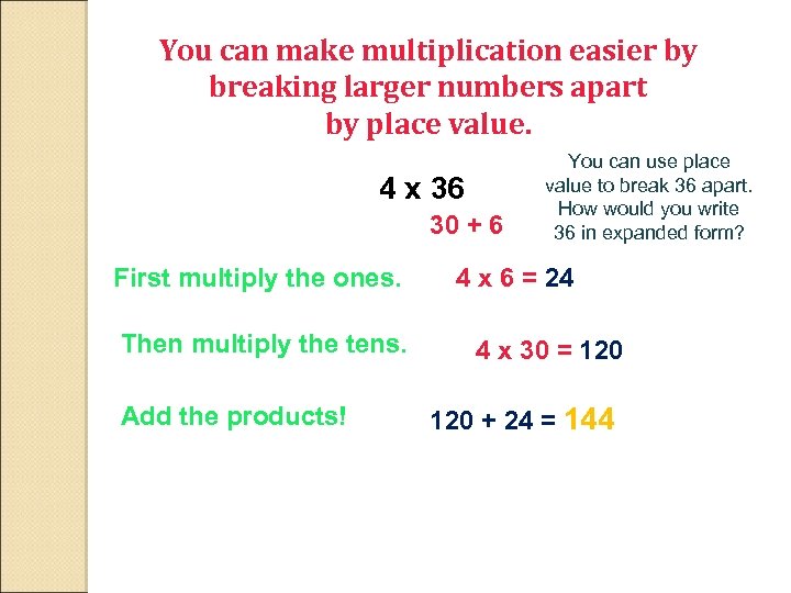 You can make multiplication easier by breaking larger numbers apart by place value. 4