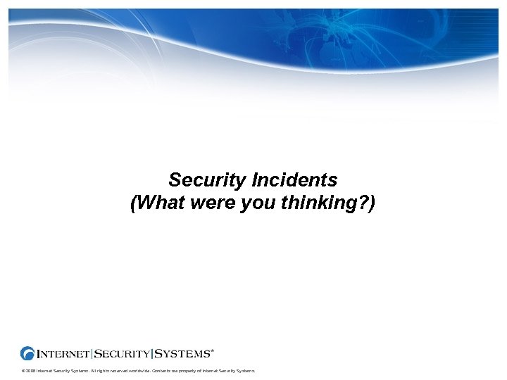 Security Incidents (What were you thinking? ) © 2006 Internet Security Systems. All rights