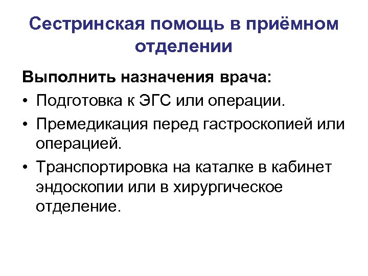 Сестринская помощь в приёмном отделении Выполнить назначения врача: • Подготовка к ЭГС или операции.