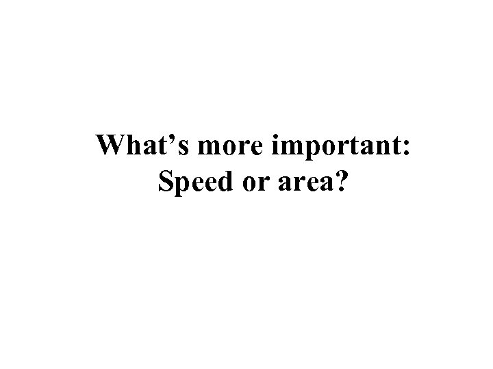 What’s more important: Speed or area? 