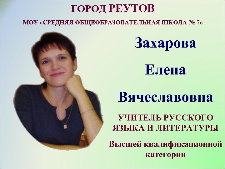 ГОРОД РЕУТОВ МОУ «СРЕДНЯЯ ОБЩЕОБРАЗОВАТЕЛЬНАЯ ШКОЛА № 7» Захарова Елена Вячеславовна УЧИТЕЛЬ РУССКОГО ЯЗЫКА