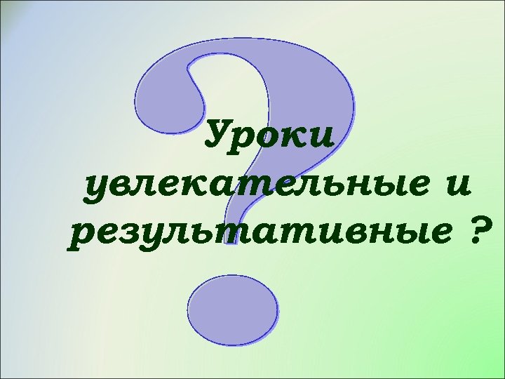Уроки увлекательные и результативные ? 