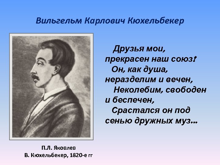 Вильгельм Карлович Кюхельбекер Друзья мои, прекрасен наш союз! Он, как душа, неразделим и вечен,