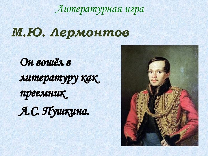 Литературная игра М. Ю. Лермонтов Он вошёл в литературу как преемник А. С. Пушкина.