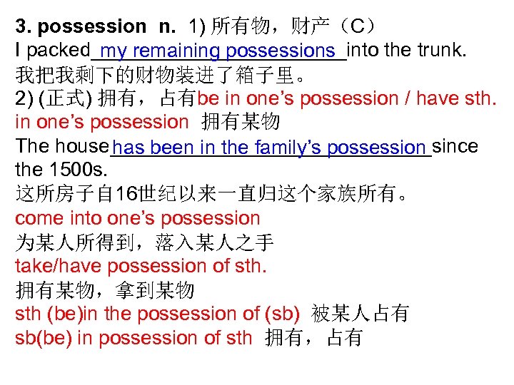 3. possession n. 1) 所有物，财产（C） I packed____________into the trunk. my remaining possessions 我把我剩下的财物装进了箱子里。 2)