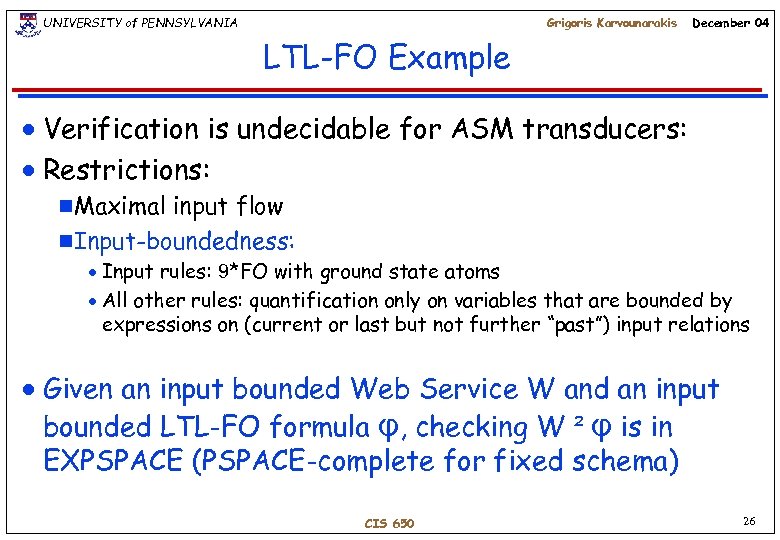 UNIVERSITY of PENNSYLVANIA Grigoris Karvounarakis December 04 LTL-FO Example Verification is undecidable for ASM