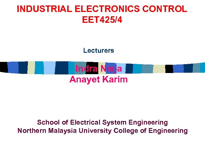 INDUSTRIAL ELECTRONICS CONTROL EET 425/4 Lecturers Indra Nisja Anayet Karim School of Electrical System