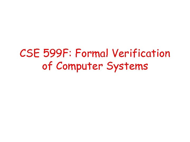 CSE 599 F: Formal Verification of Computer Systems 