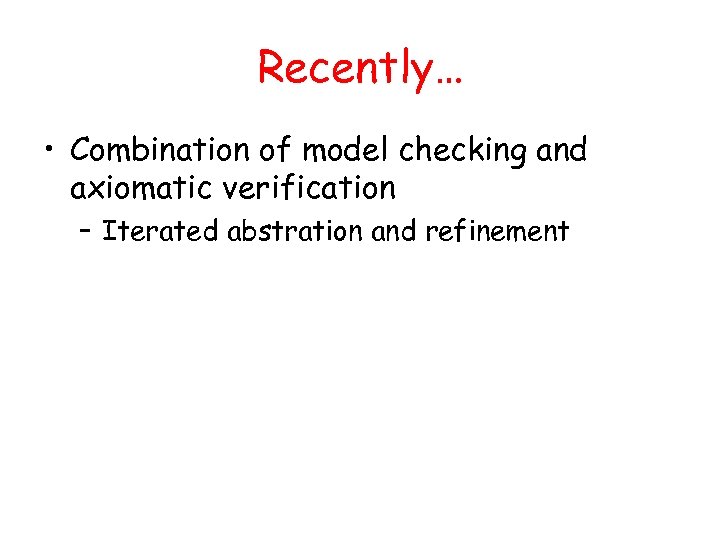 Recently… • Combination of model checking and axiomatic verification – Iterated abstration and refinement