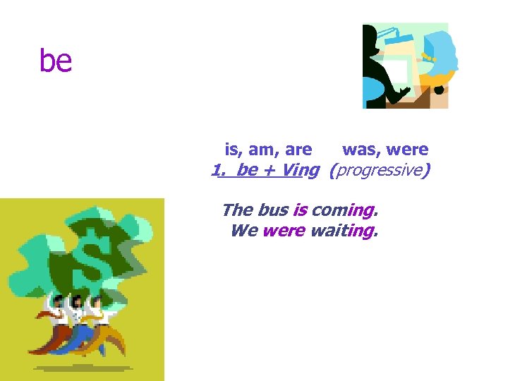 be is, am, are was, were 1. be + Ving (progressive) The bus is
