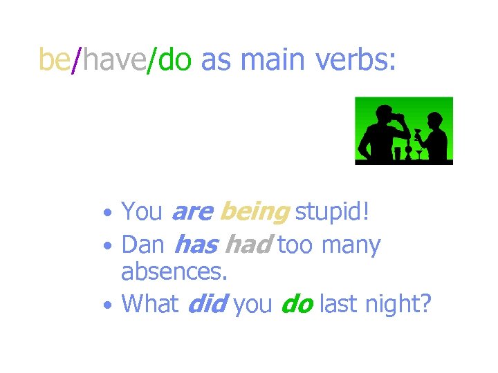 be/have/do as main verbs: • You are being stupid! • Dan has had too