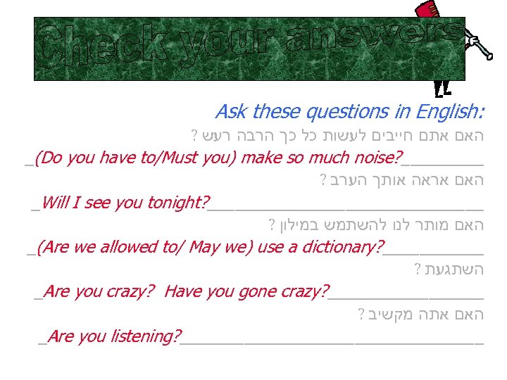 Ask these questions in English: ? האם אתם חייבים לעשות כל כך הרבה רעש