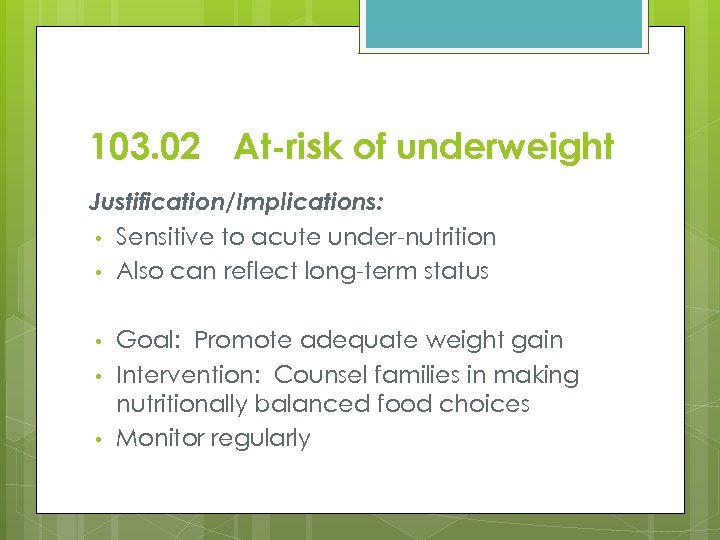 103. 02 At-risk of underweight Justification/Implications: • Sensitive to acute under-nutrition • Also can