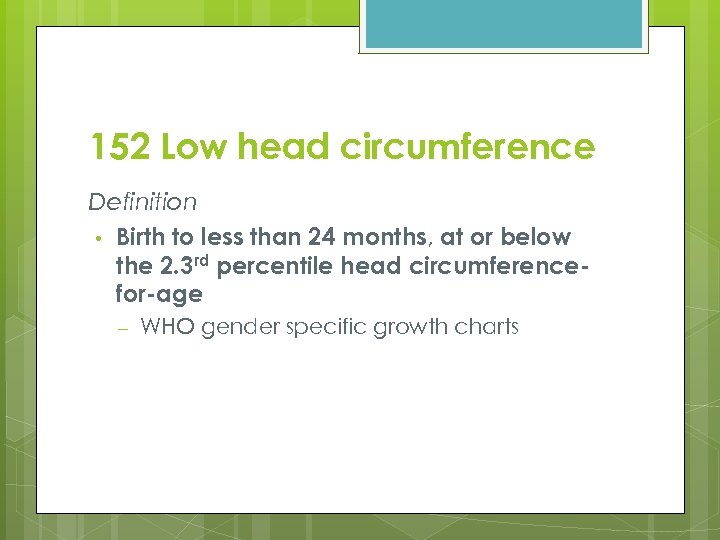 152 Low head circumference Definition • Birth to less than 24 months, at or