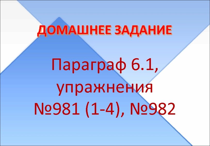 ДОМАШНЕЕ ЗАДАНИЕ Параграф 6. 1, упражнения № 981 (1 -4), № 982 