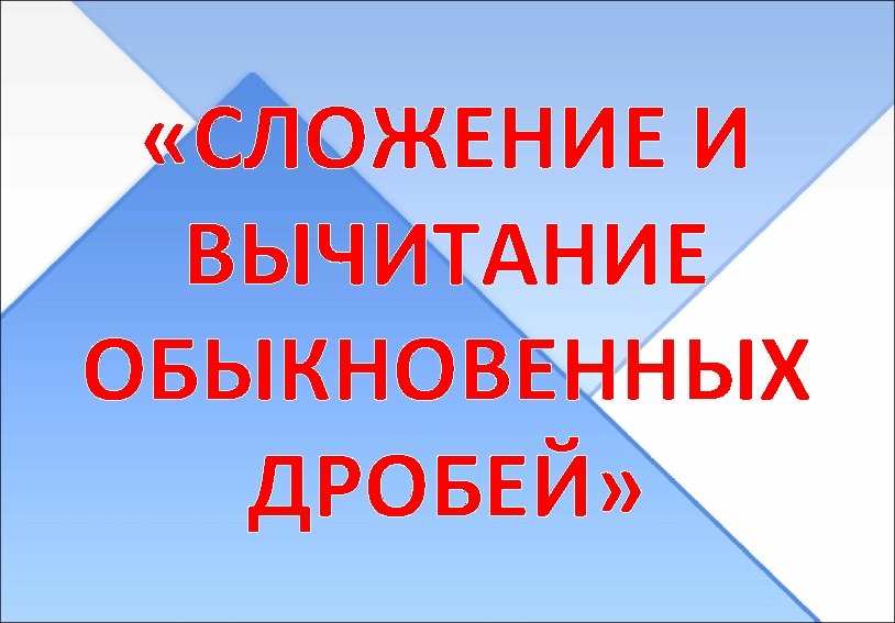  «СЛОЖЕНИЕ И ВЫЧИТАНИЕ ОБЫКНОВЕННЫХ ДРОБЕЙ» 