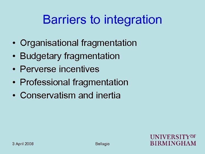 Barriers to integration • • • Organisational fragmentation Budgetary fragmentation Perverse incentives Professional fragmentation