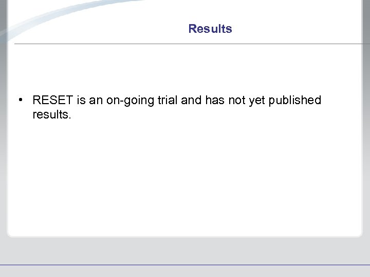 Results • RESET is an on-going trial and has not yet published results. 