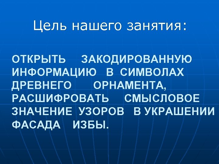 Цель нашего занятия: ОТКРЫТЬ ЗАКОДИРОВАННУЮ ИНФОРМАЦИЮ В СИМВОЛАХ ДРЕВНЕГО ОРНАМЕНТА, РАСШИФРОВАТЬ СМЫСЛОВОЕ ЗНАЧЕНИЕ УЗОРОВ