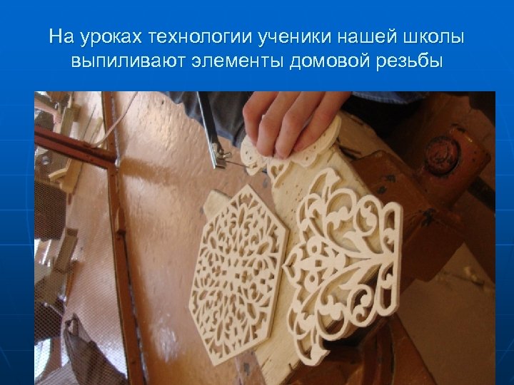 На уроках технологии ученики нашей школы выпиливают элементы домовой резьбы 
