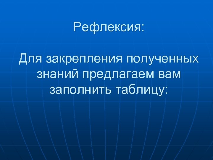 Рефлексия: Для закрепления полученных знаний предлагаем вам заполнить таблицу: 