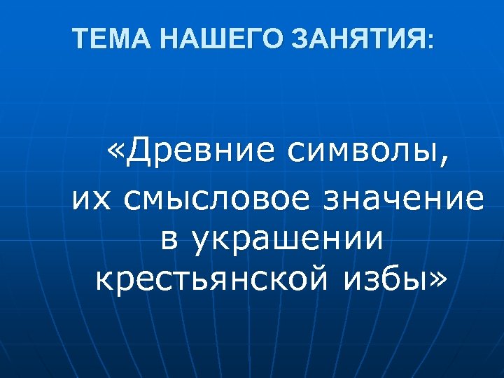 ТЕМА НАШЕГО ЗАНЯТИЯ: «Древние символы, их смысловое значение в украшении крестьянской избы» 