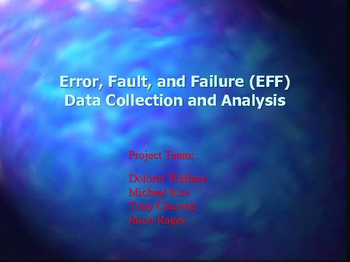 Error, Fault, and Failure (EFF) Data Collection and Analysis Project Team: Dolores Wallace Michael