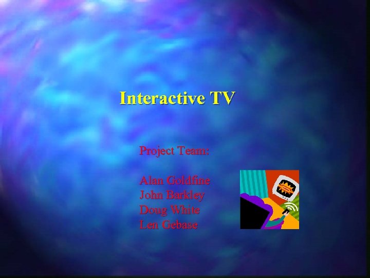 Interactive TV Project Team: Alan Goldfine John Barkley Doug White Len Gebase 