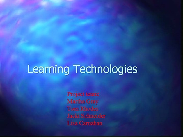 Learning Technologies Project team: Martha Gray Tom Rhodes Jacki Schneider Lisa Carnahan 