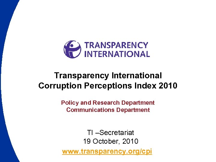 Transparency International Corruption Perceptions Index 2010 Policy and Research Department Communications Department TI –Secretariat