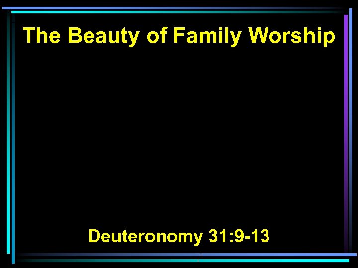 The Beauty of Family Worship Deuteronomy 31: 9 -13 