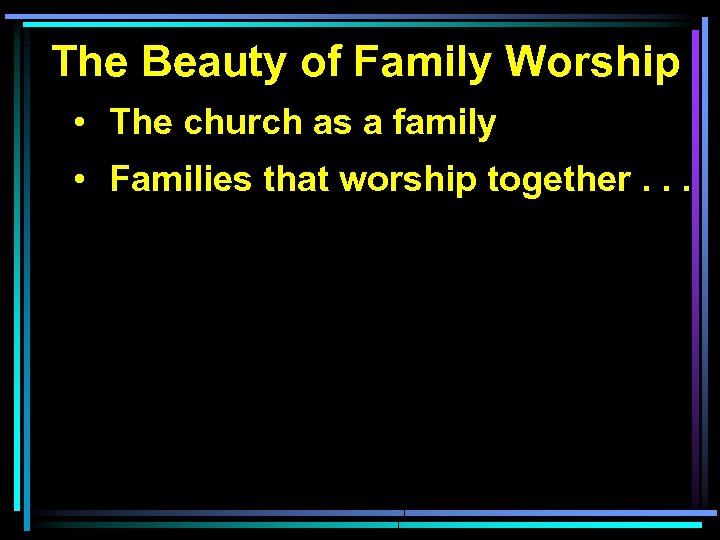 The Beauty of Family Worship • The church as a family • Families that
