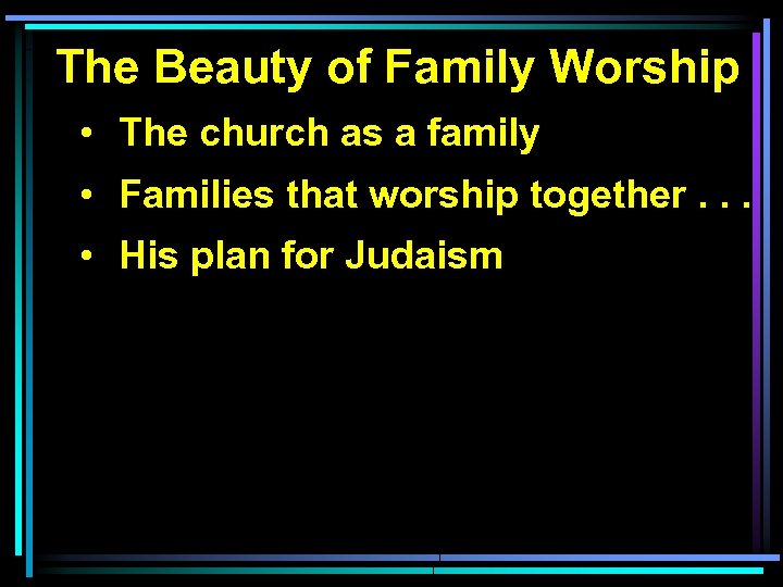 The Beauty of Family Worship • The church as a family • Families that