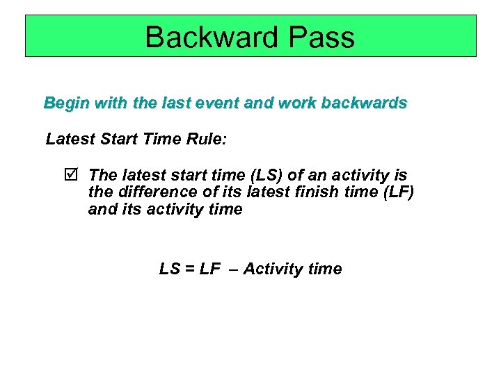 Backward Pass Begin with the last event and work backwards Latest Start Time Rule: