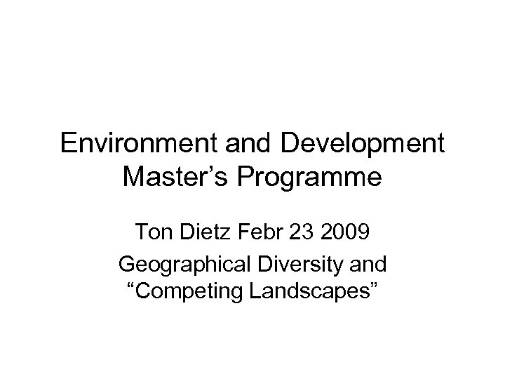 Environment and Development Master’s Programme Ton Dietz Febr 23 2009 Geographical Diversity and “Competing