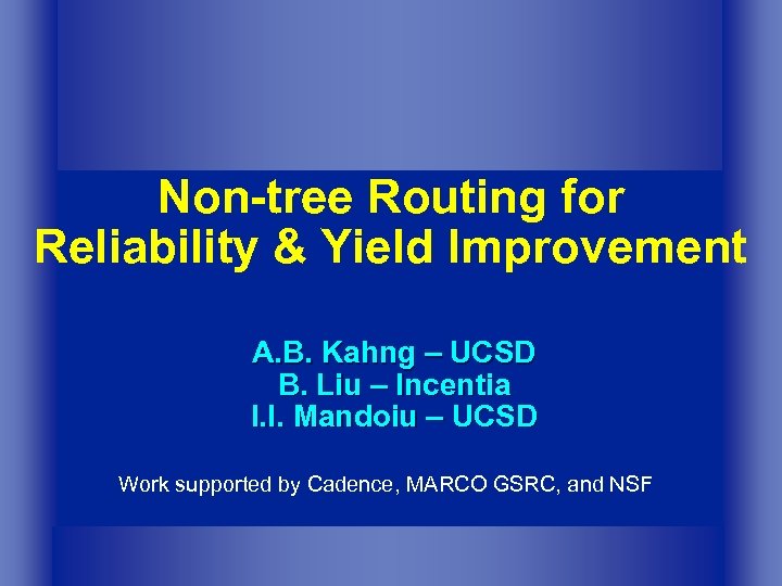 Non-tree Routing for Reliability & Yield Improvement A. B. Kahng – UCSD B. Liu