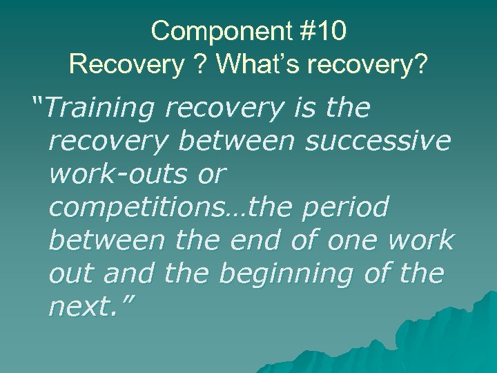 Component #10 Recovery ? What’s recovery? “Training recovery is the recovery between successive work-outs