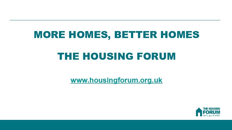MORE HOMES, BETTER HOMES THE HOUSING FORUM www. housingforum. org. uk 