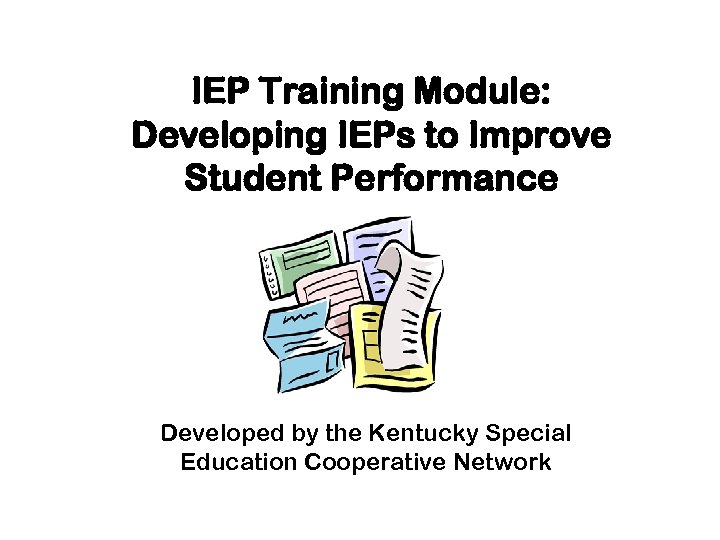 IEP Training Module: Developing IEPs to Improve Student Performance Developed by the Kentucky Special