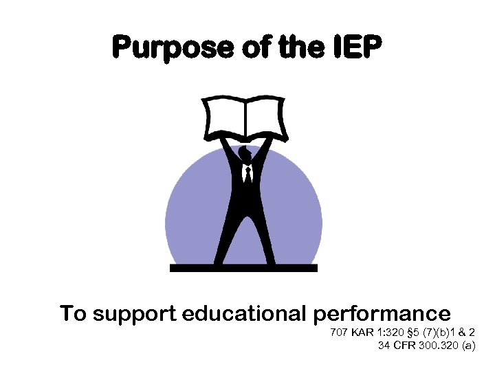 Purpose of the IEP To support educational performance 707 KAR 1: 320 § 5