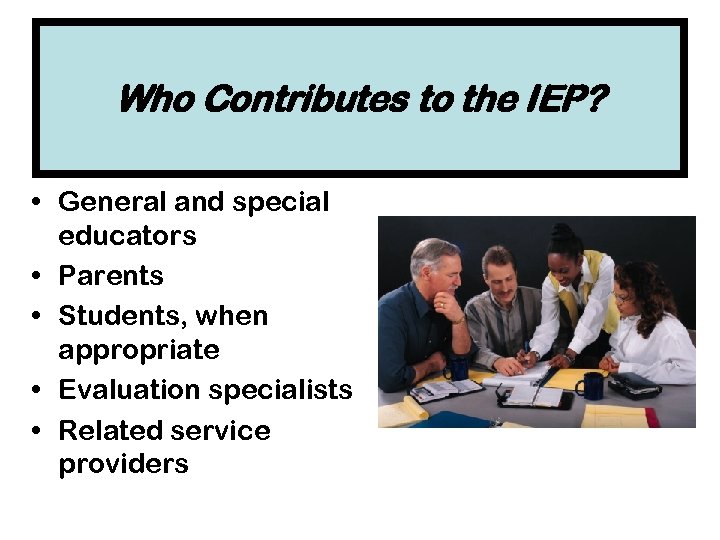 Who Contributes to the IEP? • General and special educators • Parents • Students,